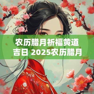 农历腊月祈福黄道吉日 2025农历腊月祭祀吉日