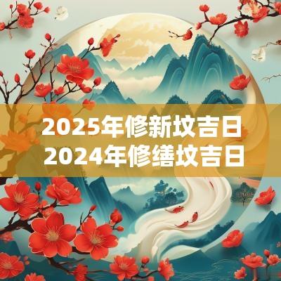 2025年修新坟吉日 2025年修缮坟吉日一览表