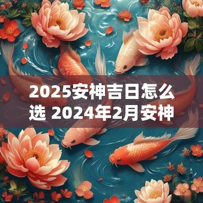 2025安神吉日怎么选 2025年2月安神吉日查询一览表