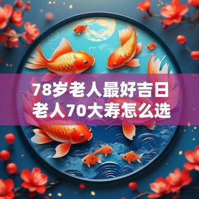 78岁老人最好吉日 老人70大寿怎么选日子