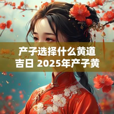 产子选择什么黄道吉日 2025年产子黄道吉日