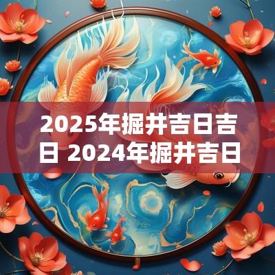 2025年掘井吉日吉日 2025年掘井吉日吉时一览表