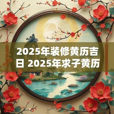 2025年装修黄历吉日 2025年求子黄历吉日