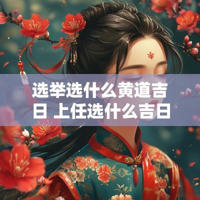 选举选什么黄道吉日 上任选什么吉日