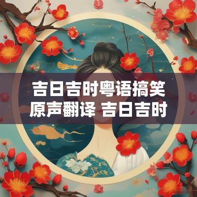 吉日吉时粤语搞笑原声翻译 吉日吉时顺口溜搞笑