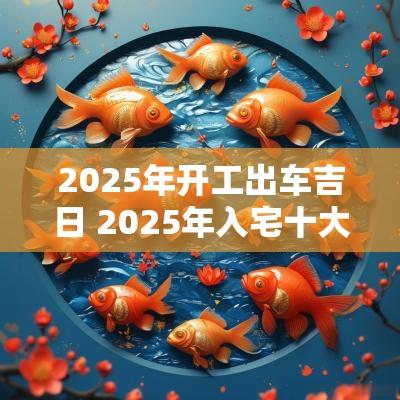 2025年开工出车吉日 2025年入宅十大吉日