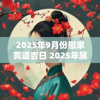 2025年9月份搬家黄道吉日 2025年属猪的搬家黄道吉日