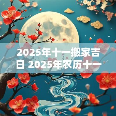 2025年十一搬家吉日 2025年农历十一月开工吉日查询