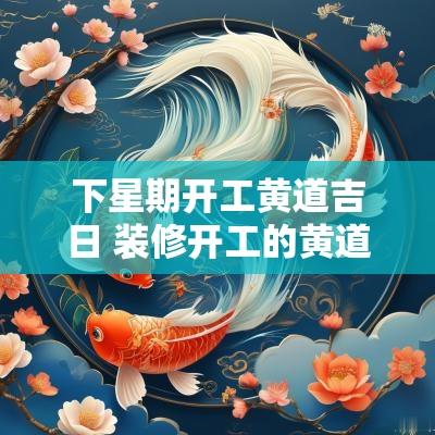 下星期开工黄道吉日 装修开工的黄道吉日