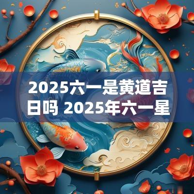 2025六一是黄道吉日吗 2025年六一星期几