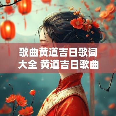 歌曲黄道吉日歌词大全 黄道吉日歌曲女生版