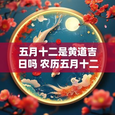 五月十二是黄道吉日吗 农历五月十二吉日查询