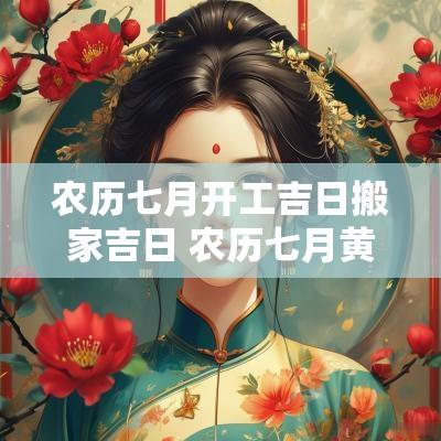 农历七月开工吉日搬家吉日 农历七月黄道吉日搬家安床