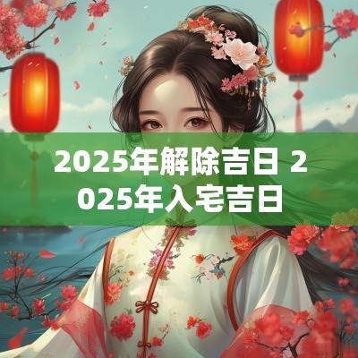 2025年解除吉日 2025年入宅吉日