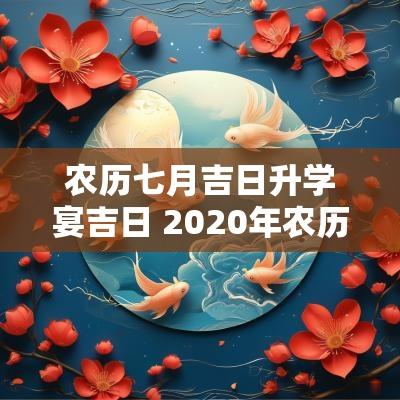 农历七月吉日升学宴吉日 2025年农历7月升学宴吉日