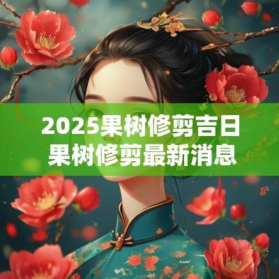 2025果树修剪吉日 果树修剪最新消息