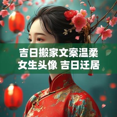 吉日搬家文案温柔女生头像 吉日迁居的文案