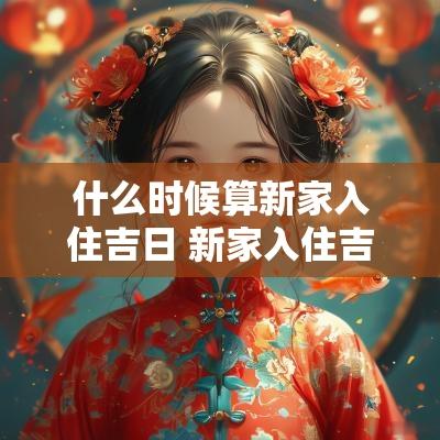 什么时候算新家入住吉日 新家入住吉日怎么选择最好