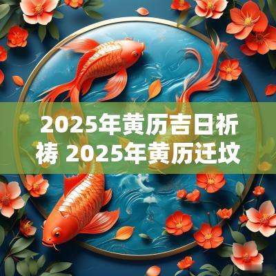 2025年黄历吉日祈祷 2025年黄历迁坟吉日