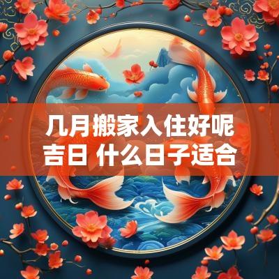 几月搬家入住好呢吉日 什么日子适合搬家入住
