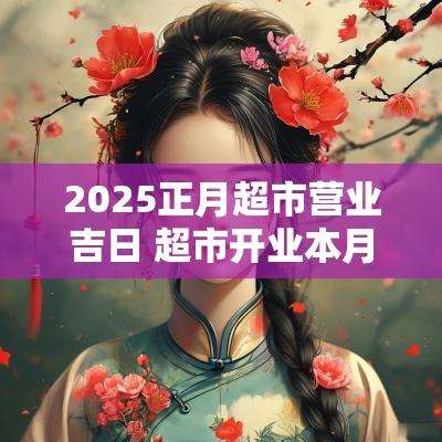 2025正月超市营业吉日 超市开业本月吉日查询