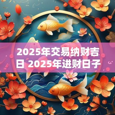 2025年交易纳财吉日 2025年进财日子