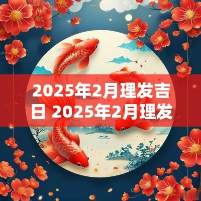 2025年2月理发吉日 2025年2月理发吉日查询表