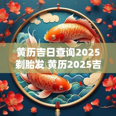 黄历吉日查询2025剃胎发 黄历2025吉日查询出殡