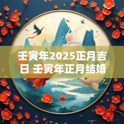 壬寅年2025正月吉日 壬寅年正月结婚吉日