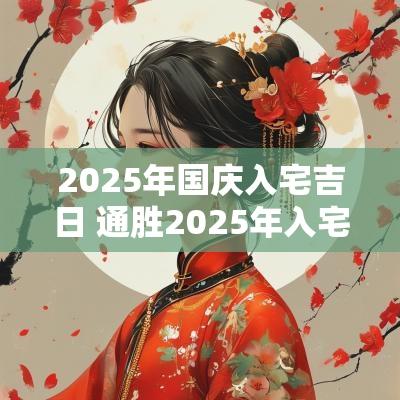 2025年国庆入宅吉日 通胜2025年入宅吉日