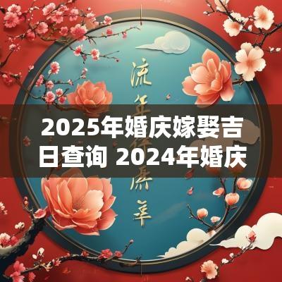 2025年婚庆嫁娶吉日查询 2025年婚庆吉日查询一览表