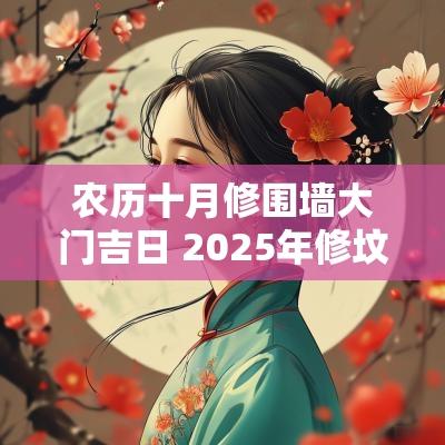 农历十月修围墙大门吉日 2025年修坟墓围墙吉日