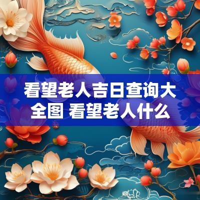 看望老人吉日查询大全图 看望老人什么时间合适