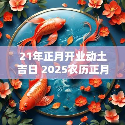 21年正月开业动土吉日 2025农历正月动工吉日