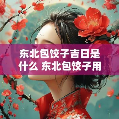 东北包饺子吉日是什么 东北包饺子用什么馅料