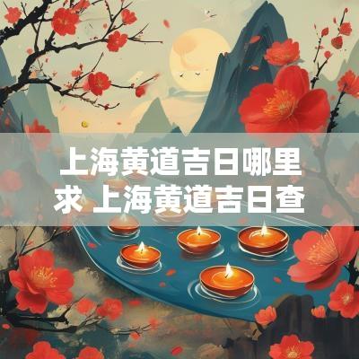 上海黄道吉日哪里求 上海黄道吉日查询表