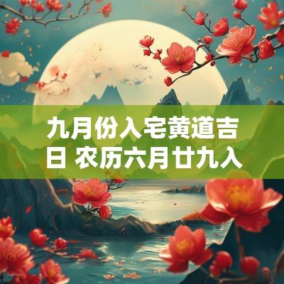 九月份入宅黄道吉日 农历六月廿九入宅好不好