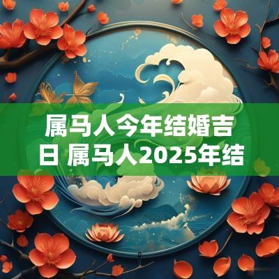 属马人今年结婚吉日 属马人2025年结婚吉日