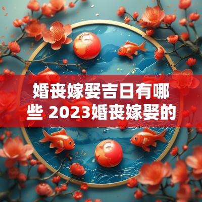 婚丧嫁娶吉日有哪些 2025婚丧嫁娶的良辰吉日