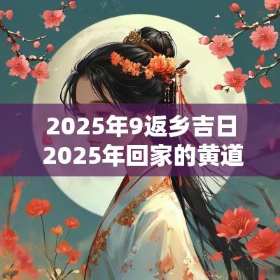 2025年9返乡吉日 2025年回家的黄道吉日