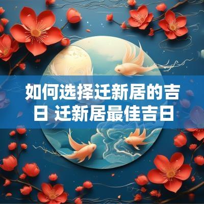 如何选择迁新居的吉日 迁新居最佳吉日一览表