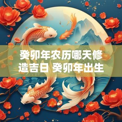 癸卯年农历哪天修造吉日 癸卯年出生吉日大全