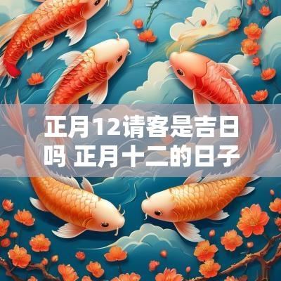 正月12请客是吉日吗 正月十二的日子怎样