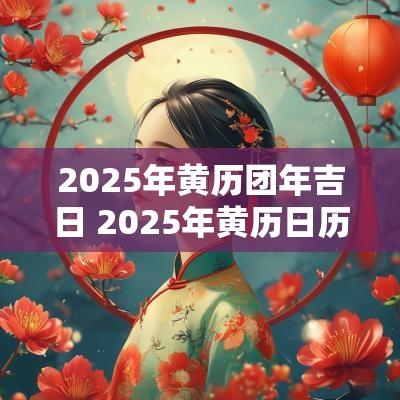 2025年黄历团年吉日 2025年黄历日历