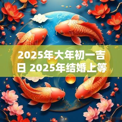 2025年大年初一吉日 2025年结婚上等吉日