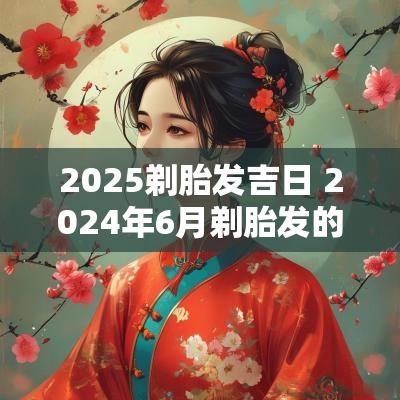 2025剃胎发吉日 2025年6月剃胎发的吉日农历