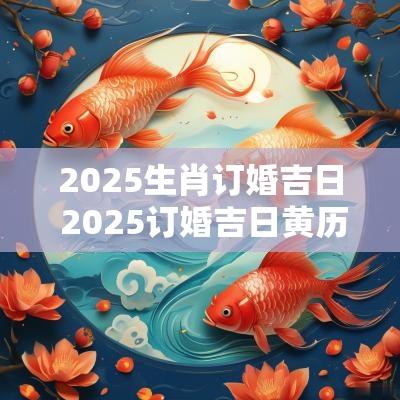 2025生肖订婚吉日 2025订婚吉日黄历免费