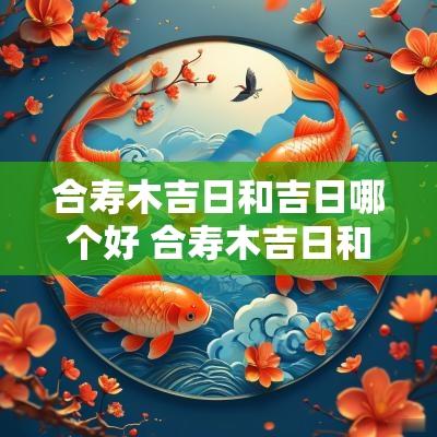 合寿木吉日和吉日哪个好 合寿木吉日和什么有关