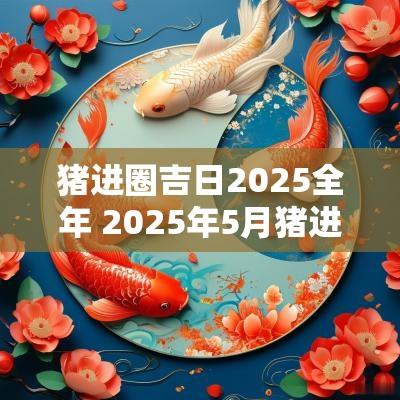 猪进圈吉日2025全年 2025年5月猪进圈吉日