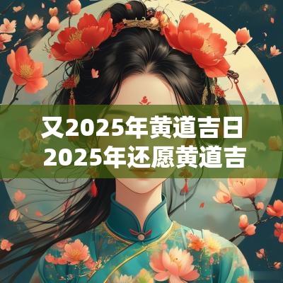 又2025年黄道吉日 2025年还愿黄道吉日